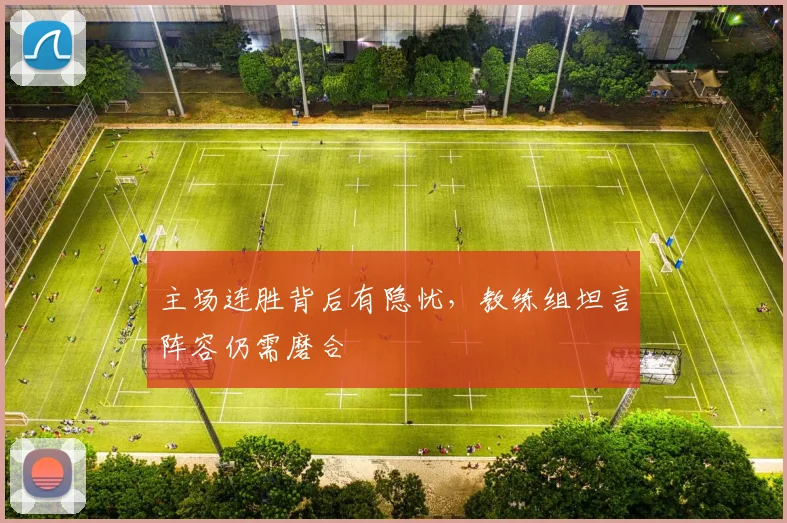 主场连胜背后有隐忧，教练组坦言阵容仍需磨合 - 百度体育推荐