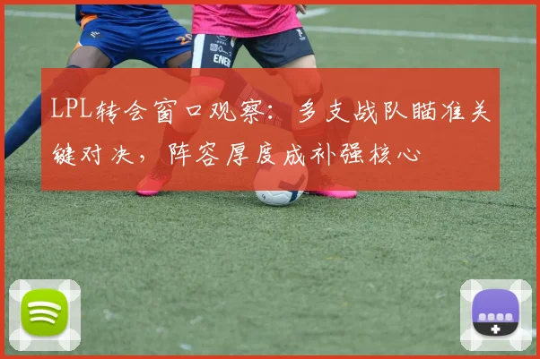 LPL转会窗口观察：多支战队瞄准关键对决，阵容厚度成补强核心 - 百度体育推荐