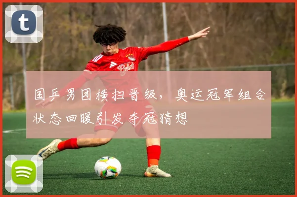 国乒男团横扫晋级,奥运冠军组合状态回暖引发夺冠猜想 - 百度体育推荐