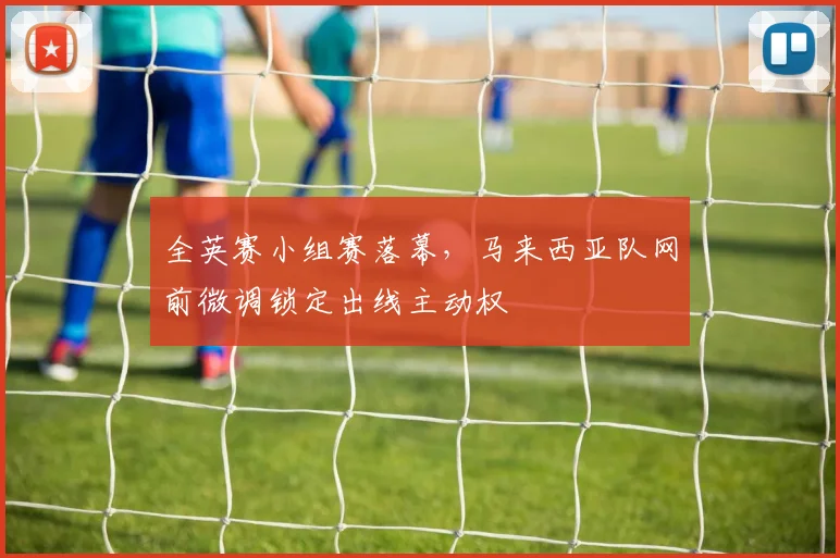 全英赛小组赛落幕,马来西亚队网前微调锁定出线主动权 - 百度体育推荐