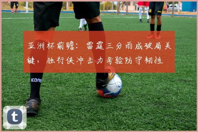 亚洲杯前瞻：雷霆三分雨成破局关键，独行侠冲击力考验防守韧性 - 百度体育推荐