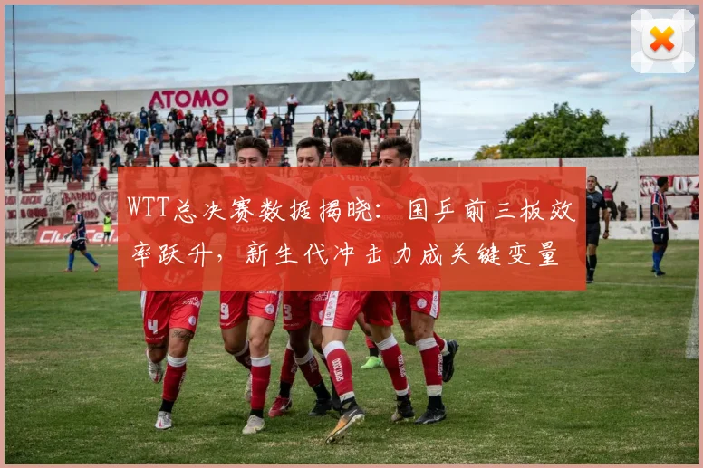 WTT总决赛数据揭晓：国乒前三板效率跃升，新生代冲击力成关键变量 - 百度体育推荐