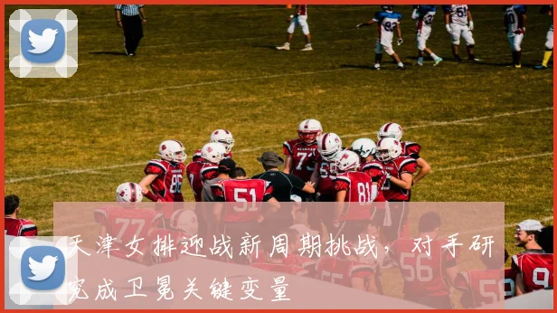 天津女排迎战新周期挑战，对手研究成卫冕关键变量 - 百度体育推荐