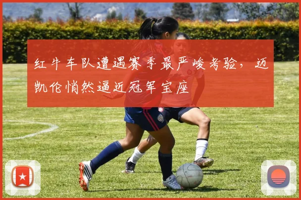 红牛车队遭遇赛季最严峻考验，迈凯伦悄然逼近冠军宝座 - 百度体育推荐