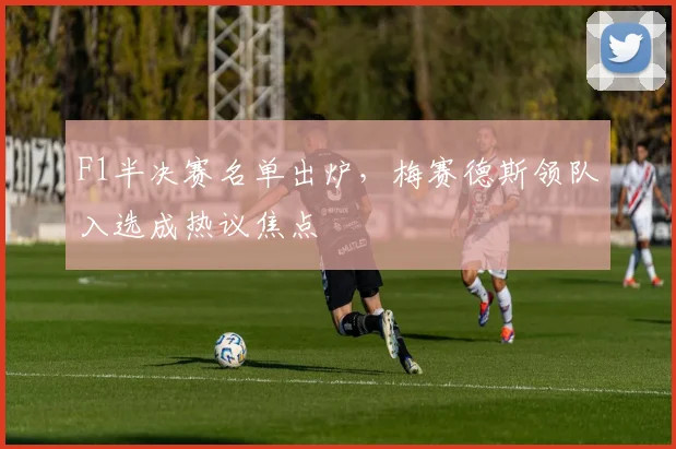 F1半决赛名单出炉，梅赛德斯领队入选成热议焦点 - 百度体育推荐