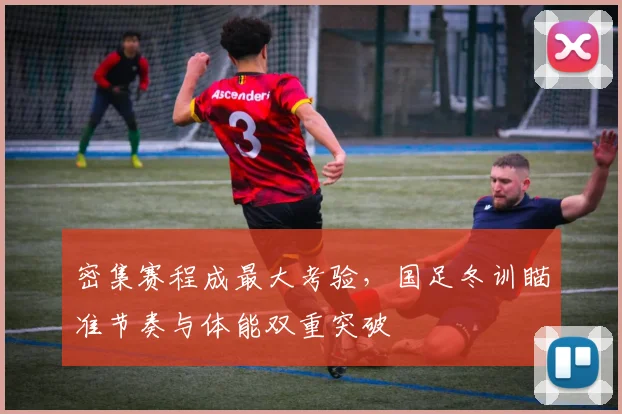 密集赛程成最大考验，国足冬训瞄准节奏与体能双重突破 - 百度体育资讯