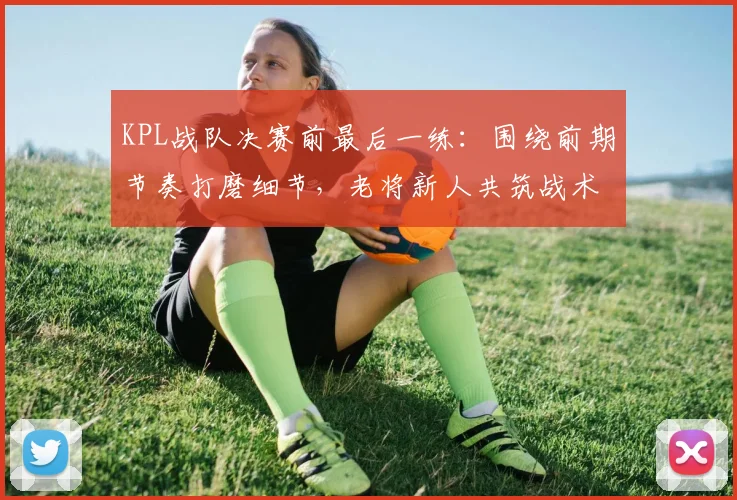 KPL战队决赛前最后一练：围绕前期节奏打磨细节，老将新人共筑战术体系 - 百度体育推荐