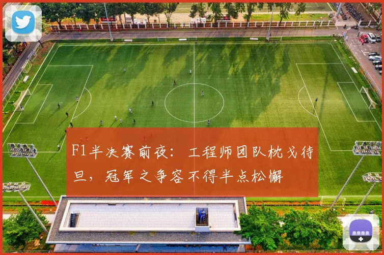 F1半决赛前夜：工程师团队枕戈待旦，冠军之争容不得半点松懈 - 百度体育推荐