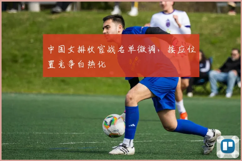 中国女排收官战名单微调，接应位置竞争白热化 - 百度体育推荐