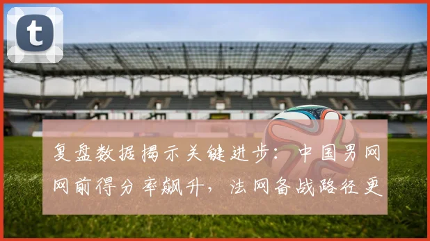 复盘数据揭示关键进步:中国男网网前得分率飙升,法网备战路径更清晰 - 百度体育推荐