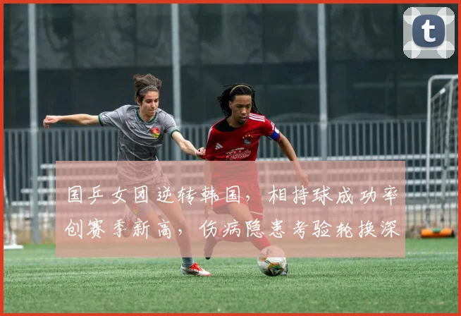 国乒女团逆转韩国，相持球成功率创赛季新高，伤病隐患考验轮换深度 - 百度体育推荐