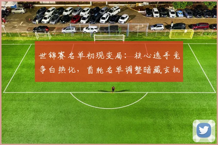 世锦赛名单初现变局：核心选手竞争白热化，首轮名单调整暗藏玄机 - 百度体育推荐
