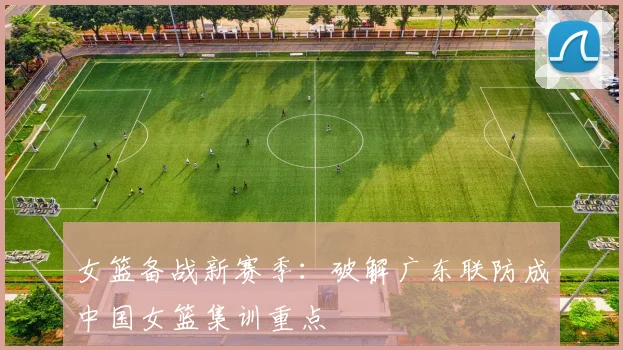 女篮备战新赛季：破解广东联防成中国女篮集训重点 - 百度体育资讯