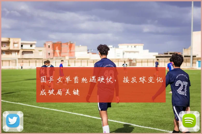 国乒女单首轮遇硬仗，接发球变化成破局关键 - 百度体育推荐