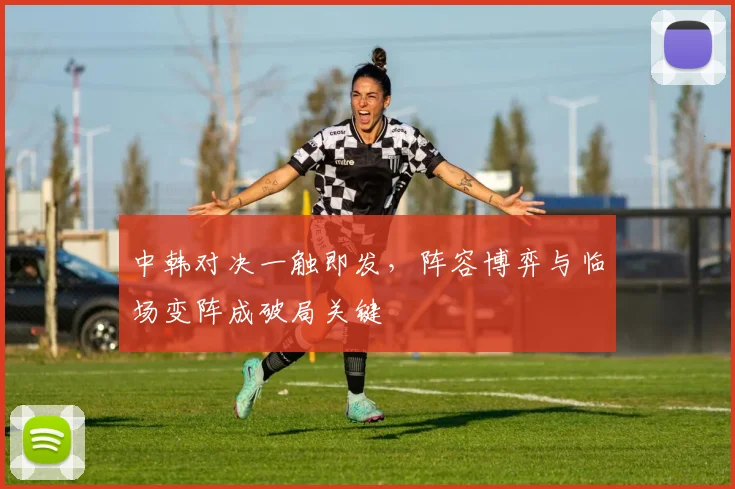 中韩对决一触即发，阵容博弈与临场变阵成破局关键 - 百度体育推荐