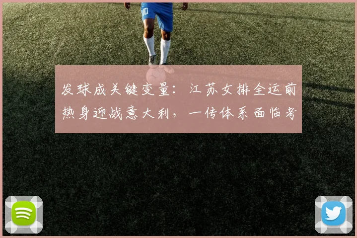 发球成关键变量:江苏女排全运前热身迎战意大利,一传体系面临考验 - 百度体育推荐