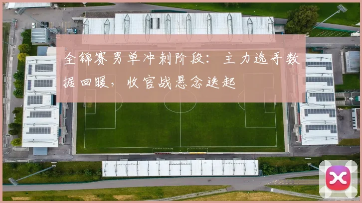 全锦赛男单冲刺阶段：主力选手数据回暖，收官战悬念迭起 - 百度体育推荐