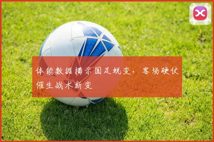 体能数据揭示国足蜕变，客场硬仗催生战术新变 - 百度体育推荐