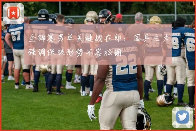 全锦赛男单关键战在即，国乒主力强调保级形势不容松懈 - 百度体育推荐