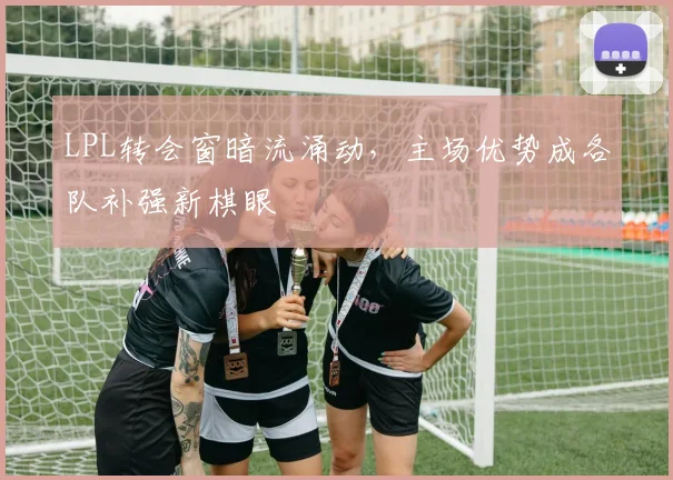 LPL转会窗暗流涌动，主场优势成各队补强新棋眼 - 百度体育推荐