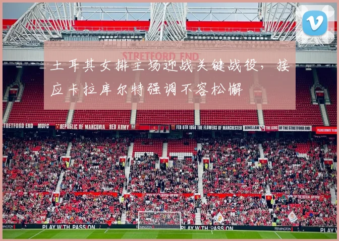 土耳其女排主场迎战关键战役，接应卡拉库尔特强调不容松懈 - 百度体育推荐