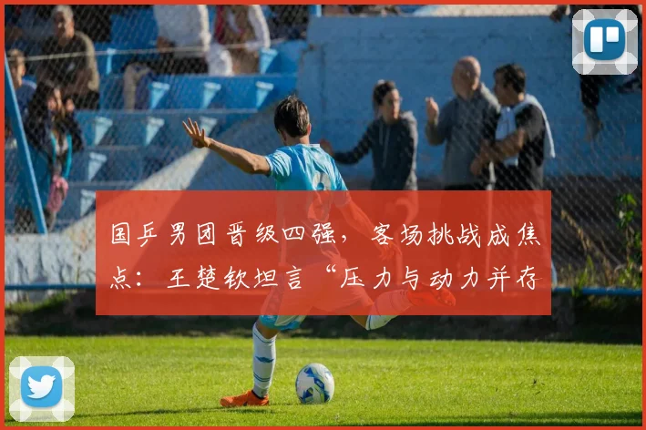 国乒男团晋级四强,客场挑战成焦点:王楚钦坦言“压力与动力并存” - 百度体育推荐