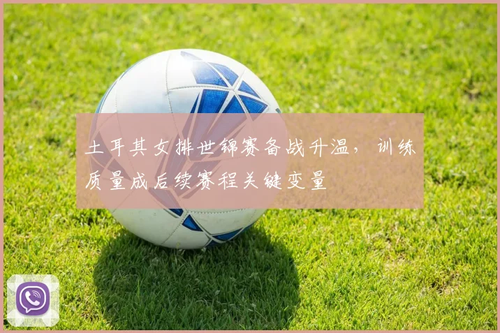 土耳其女排世锦赛备战升温，训练质量成后续赛程关键变量 - 百度体育推荐