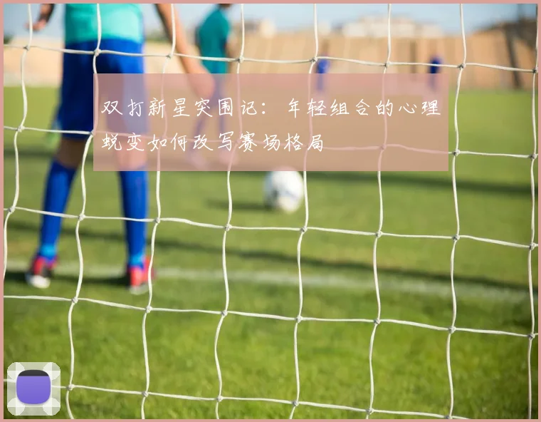 双打新星突围记：年轻组合的心理蜕变如何改写赛场格局 - 百度体育推荐