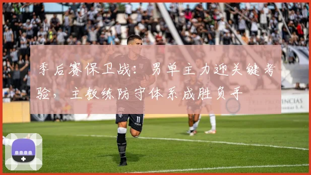 季后赛保卫战：男单主力迎关键考验，主教练防守体系成胜负手 - 百度体育资讯