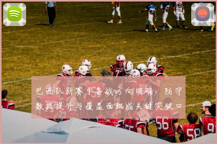 巴西队新赛季备战方向明确，防守数据提升与覆盖面积成关键突破口 - 百度体育资讯