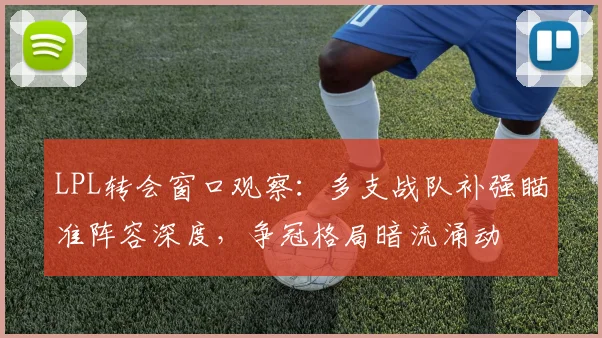 LPL转会窗口观察：多支战队补强瞄准阵容深度，争冠格局暗流涌动 - 百度体育推荐