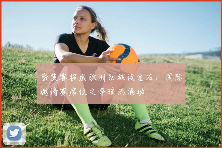 密集赛程成欧洲劲旅试金石，国际邀请赛席位之争暗流涌动 - 百度体育资讯