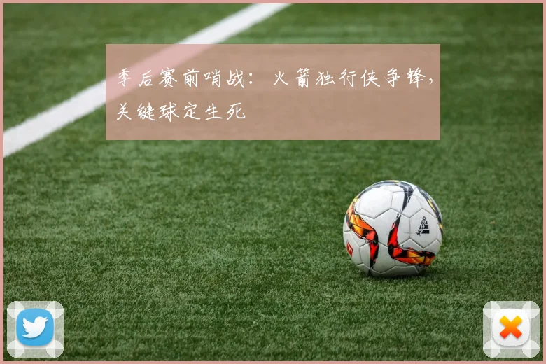 季后赛前哨战：火箭独行侠争锋，关键球定生死 - 百度体育资讯
