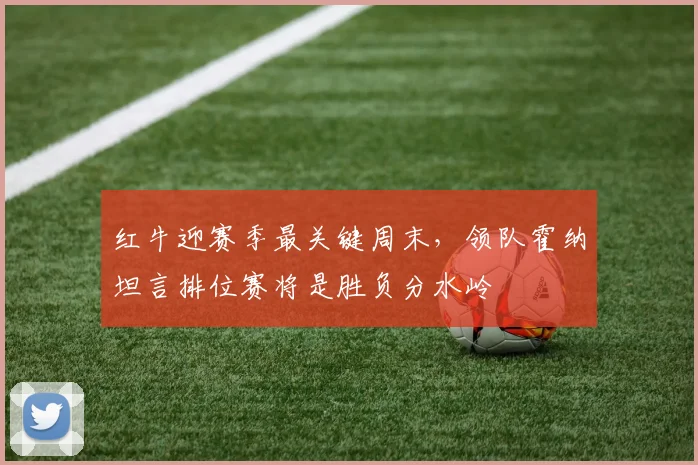 红牛迎赛季最关键周末，领队霍纳坦言排位赛将是胜负分水岭 - 百度体育推荐