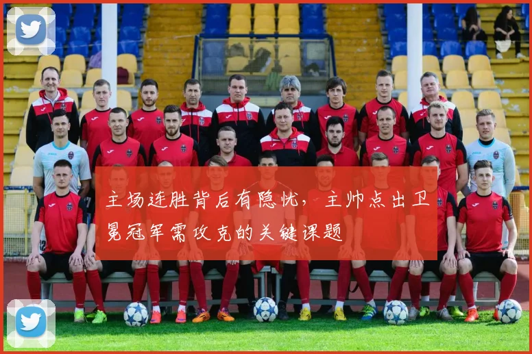 主场连胜背后有隐忧，主帅点出卫冕冠军需攻克的关键课题 - 百度体育推荐