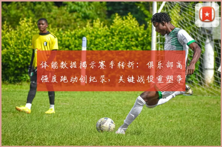 体能数据揭示赛季转折：俱乐部高强度跑动创纪录，关键战役重塑争冠版图 - 百度体育推荐