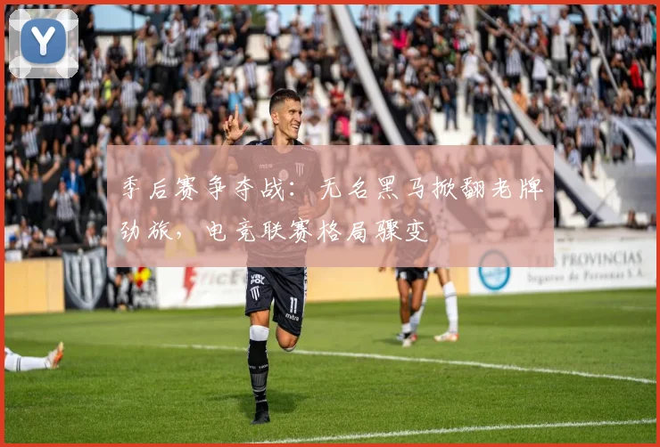 季后赛争夺战：无名黑马掀翻老牌劲旅，电竞联赛格局骤变 - 百度体育资讯