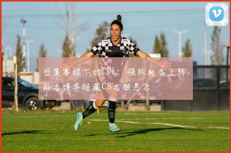 密集赛程下的LPL：强队轮番上阵，排名博弈暗藏CS名额悬念 - 百度体育资讯