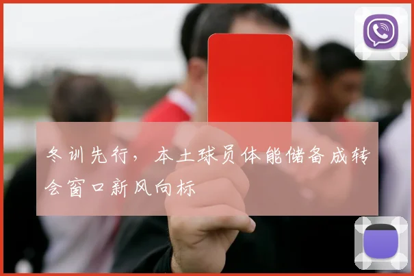 冬训先行，本土球员体能储备成转会窗口新风向标 - 百度体育推荐