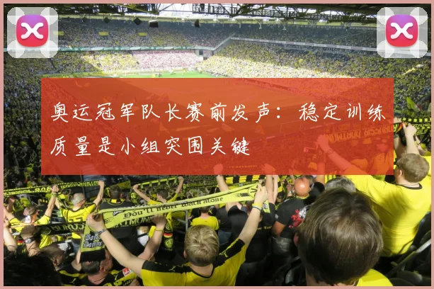 奥运冠军队长赛前发声：稳定训练质量是小组突围关键 - 百度体育推荐