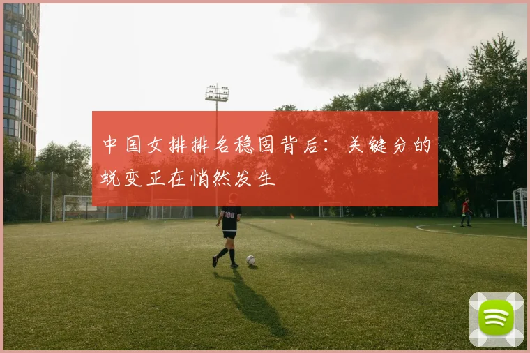 中国女排排名稳固背后：关键分的蜕变正在悄然发生 - 百度体育精选