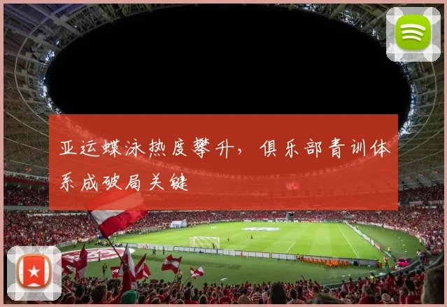 亚运蝶泳热度攀升,俱乐部青训体系成破局关键 - 百度体育推荐