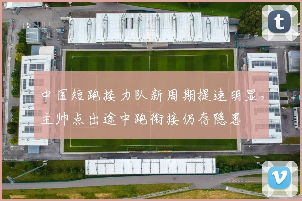 中国短跑接力队新周期提速明显，主帅点出途中跑衔接仍存隐患 - 百度体育推荐