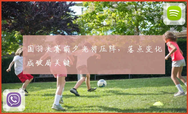国羽决赛前夕老将压阵,落点变化成破局关键 - 百度体育推荐