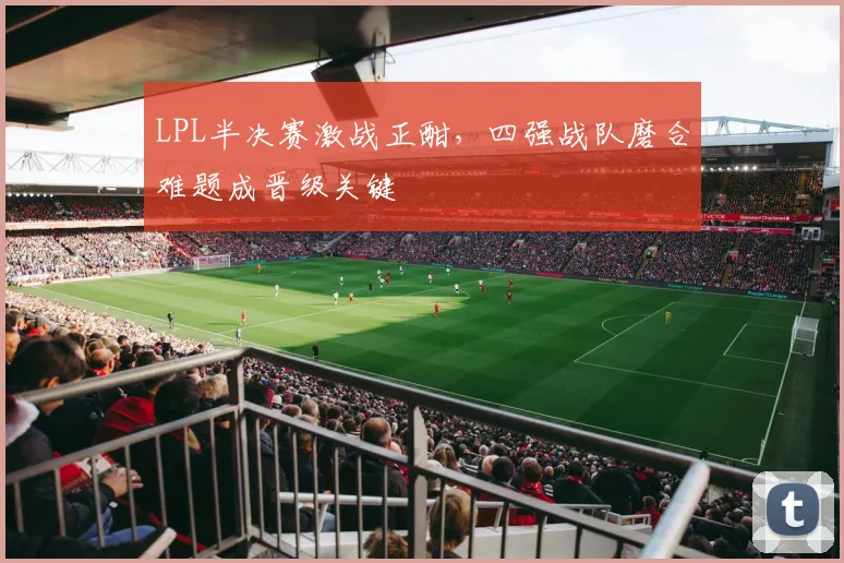 LPL半决赛激战正酣，四强战队磨合难题成晋级关键 - 百度体育图集